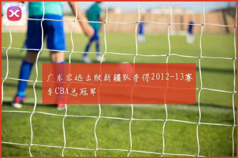 广东宏远击败新疆队夺得2012-13赛季CBA总冠军