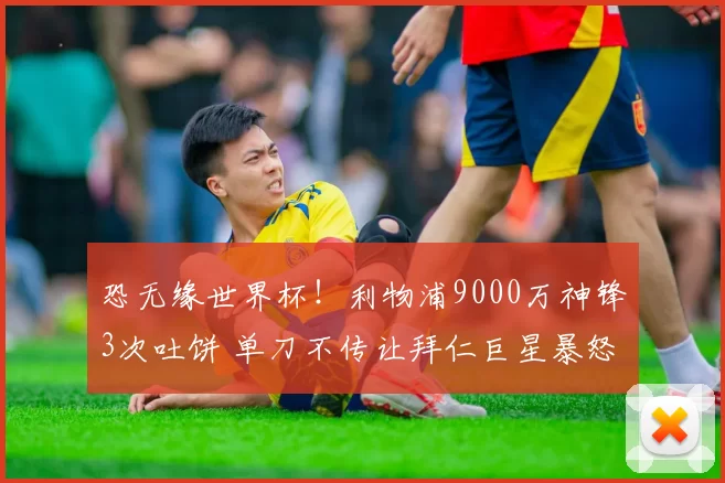 恐无缘世界杯！利物浦9000万神锋3次吐饼 单刀不传让拜仁巨星暴怒