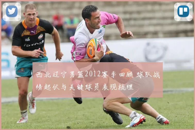 西北辽宁男篮2012赛季回顾 球队战绩起伏与关键球员表现梳理