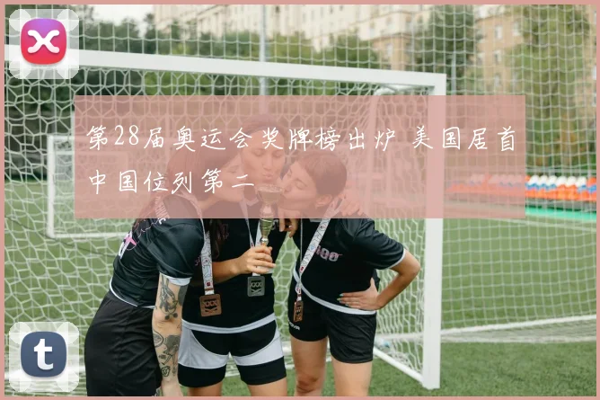 第28届奥运会奖牌榜出炉 美国居首中国位列第二