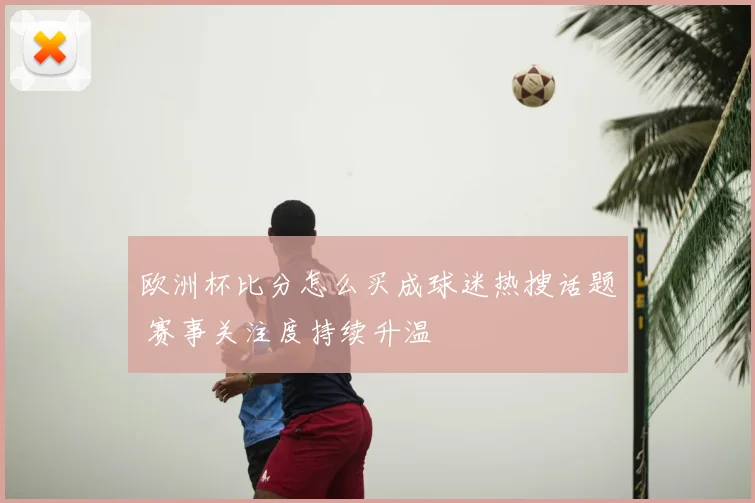 欧洲杯比分怎么买成球迷热搜话题 赛事关注度持续升温
