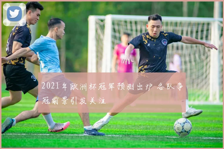 2021年欧洲杯冠军预测出炉 各队争冠前景引发关注