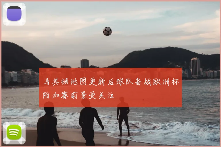 马其顿地图更新后球队备战欧洲杯附加赛前景受关注