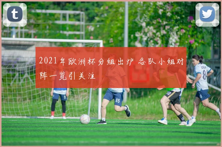 2021年欧洲杯分组出炉 各队小组对阵一览引关注
