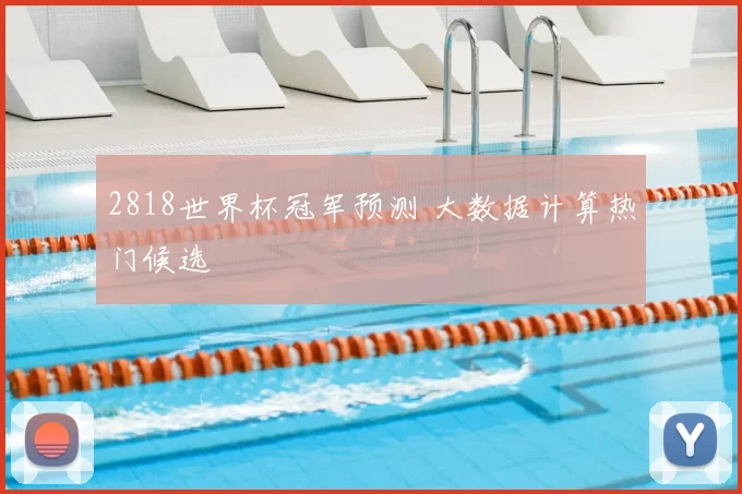 2818世界杯冠军预测 大数据计算热门候选