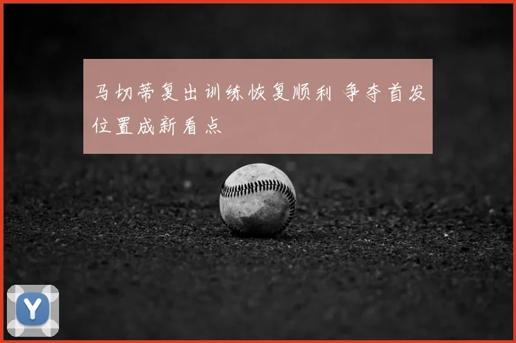 马切蒂复出训练恢复顺利 争夺首发位置成新看点