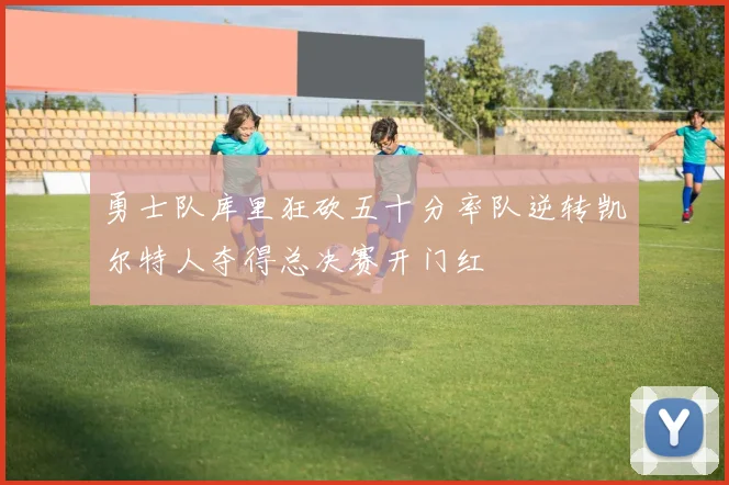 勇士队库里狂砍五十分率队逆转凯尔特人夺得总决赛开门红