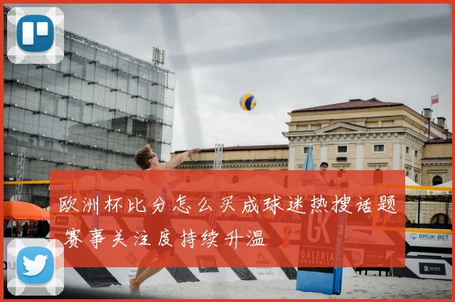 欧洲杯比分怎么买成球迷热搜话题 赛事关注度持续升温