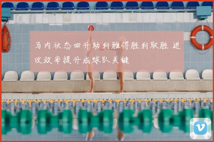 马内状态回升助利雅得胜利取胜 进攻效率提升成球队关键