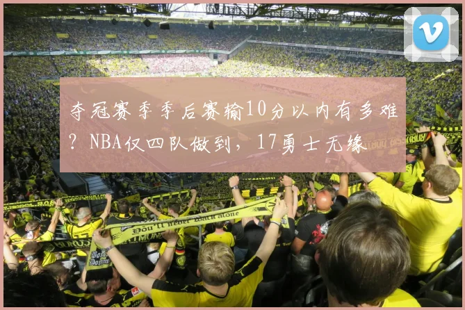 夺冠赛季季后赛输10分以内有多难？NBA仅四队做到，17勇士无缘