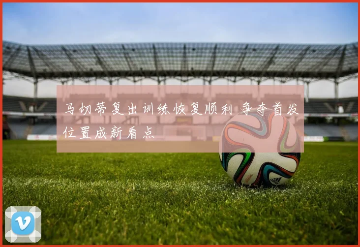 马切蒂复出训练恢复顺利 争夺首发位置成新看点