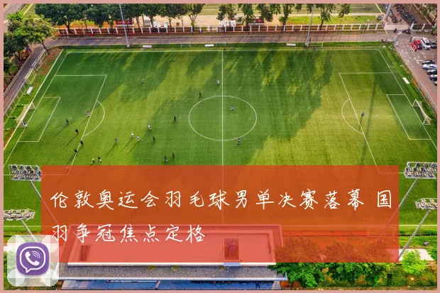 伦敦奥运会羽毛球男单决赛落幕 国羽争冠焦点定格