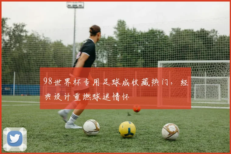 98世界杯专用足球成收藏热门,经典设计重燃球迷情怀