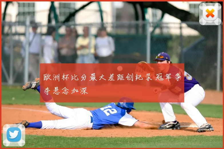欧洲杯比分最大差距创纪录 冠军争夺悬念加深