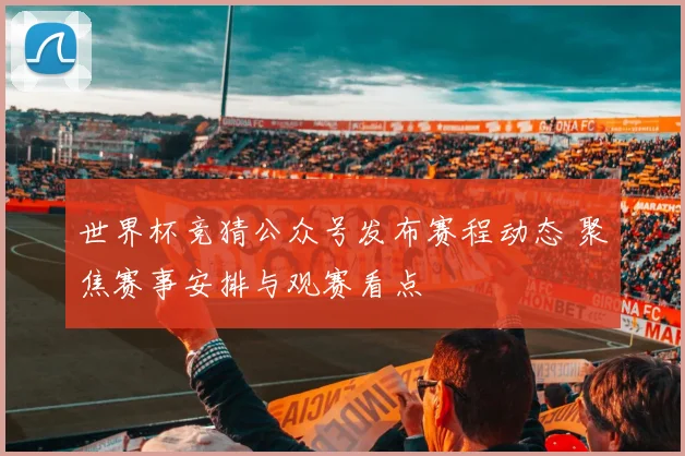 世界杯竞猜公众号发布赛程动态 聚焦赛事安排与观赛看点