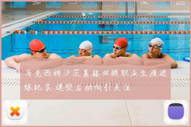 马克西姆沙茨基赫回顾职业生涯进球纪录 退役后动向引关注