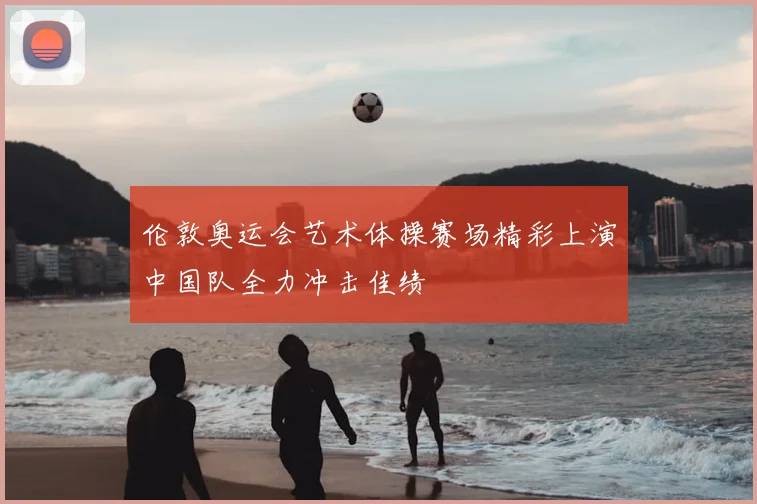 伦敦奥运会艺术体操赛场精彩上演中国队全力冲击佳绩