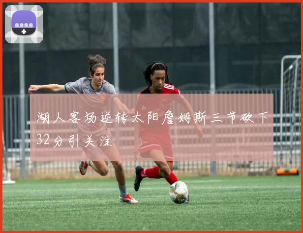 湖人客场逆转太阳詹姆斯三节砍下32分引关注