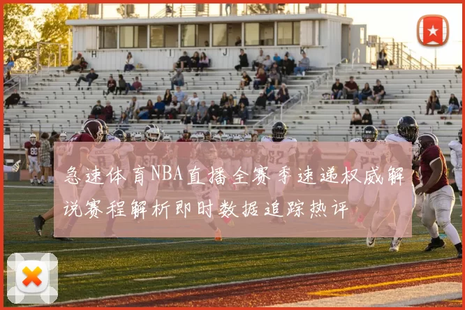 急速体育NBA直播全赛季速递权威解说赛程解析即时数据追踪热评