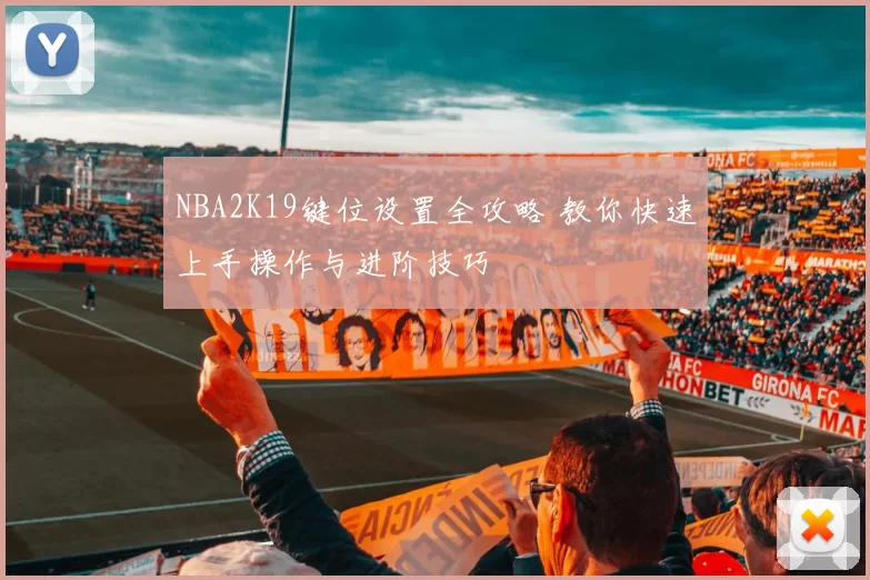 NBA2K19键位设置全攻略 教你快速上手操作与进阶技巧