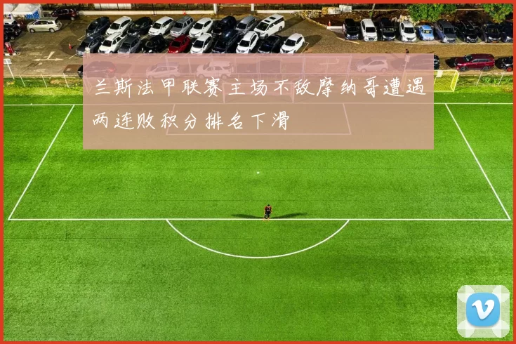 兰斯法甲联赛主场不敌摩纳哥遭遇两连败积分排名下滑