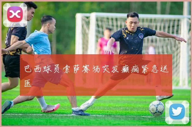 巴西球员索萨赛场突发癫痫紧急送医