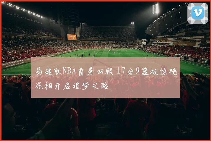 易建联NBA首秀回顾 17分9篮板惊艳亮相开启追梦之路