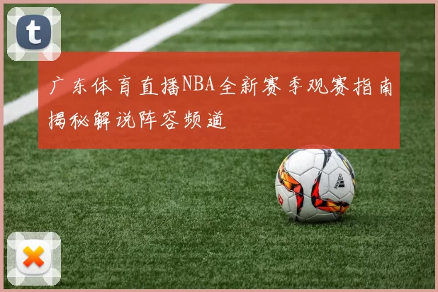 广东体育直播NBA全新赛季观赛指南揭秘解说阵容频道