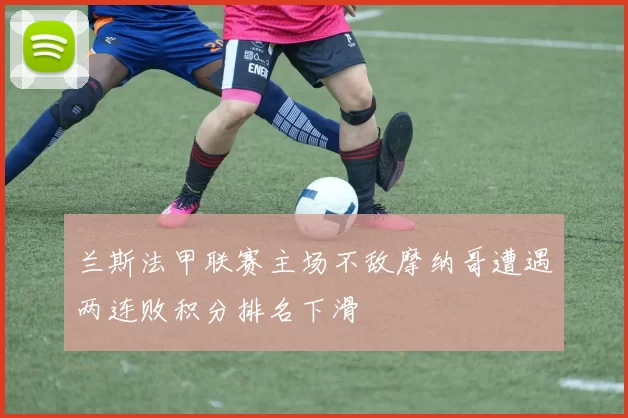兰斯法甲联赛主场不敌摩纳哥遭遇两连败积分排名下滑