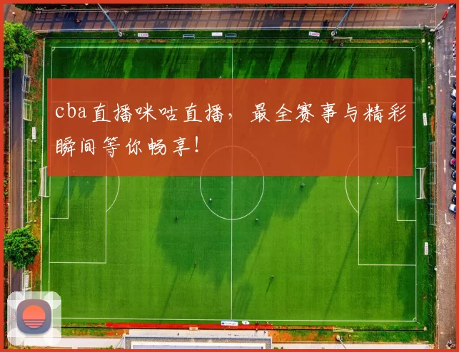 cba直播咪咕直播，最全赛事与精彩瞬间等你畅享！