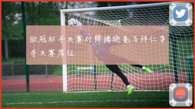 欧冠杯半决赛对阵揭晓皇马拜仁争夺决赛席位