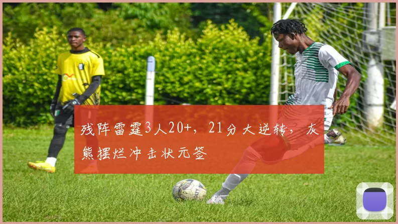 残阵雷霆3人20+,21分大逆转,灰熊摆烂冲击状元签