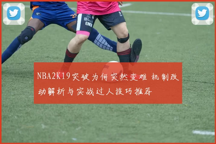 NBA2K19突破为何突然变难 机制改动解析与实战过人技巧推荐