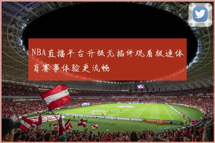 NBA直播平台升级无插件观看极速体育赛事体验更流畅