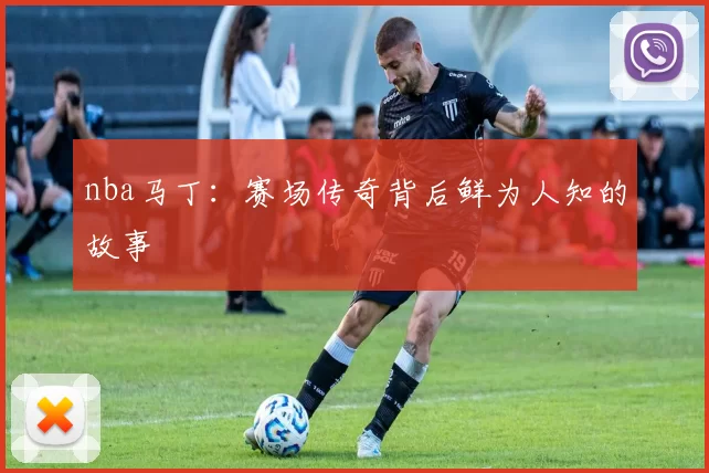 nba马丁：赛场传奇背后鲜为人知的故事