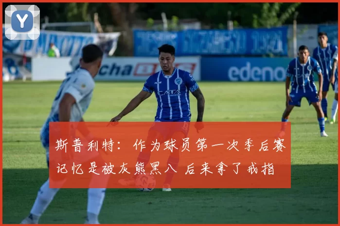 斯普利特：作为球员第一次季后赛记忆是被灰熊黑八 后来拿了戒指