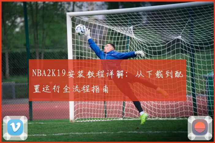 NBA2K19安装教程详解：从下载到配置运行全流程指南