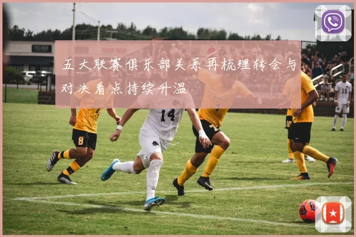 五大联赛俱乐部关系再梳理转会与对决看点持续升温