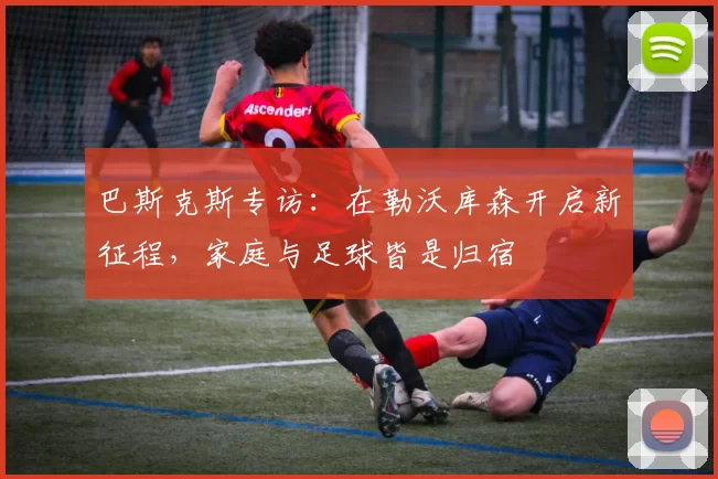 巴斯克斯专访：在勒沃库森开启新征程，家庭与足球皆是归宿