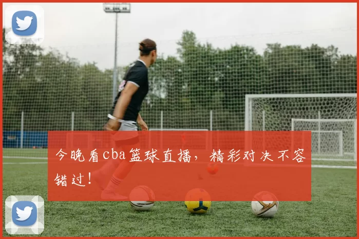 今晚看cba篮球直播，精彩对决不容错过！