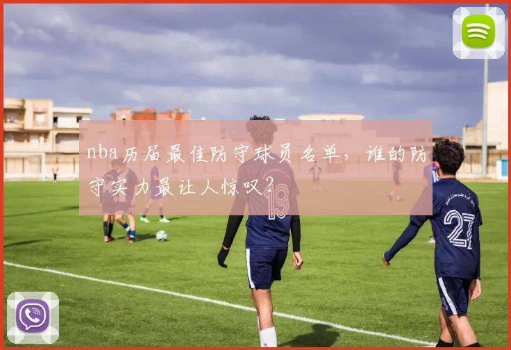 nba历届最佳防守球员名单,谁的防守实力最让人惊叹?