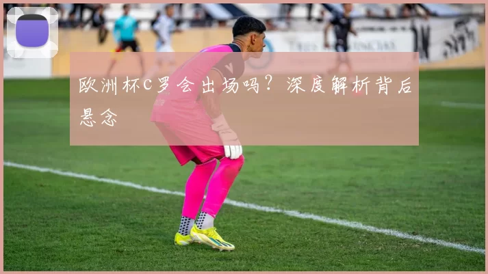 欧洲杯c罗会出场吗？深度解析背后悬念