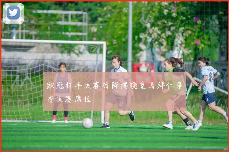 欧冠杯半决赛对阵揭晓皇马拜仁争夺决赛席位