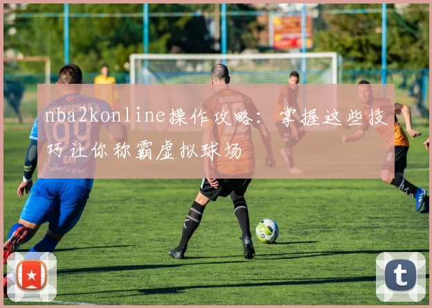 nba2konline操作攻略:掌握这些技巧让你称霸虚拟球场