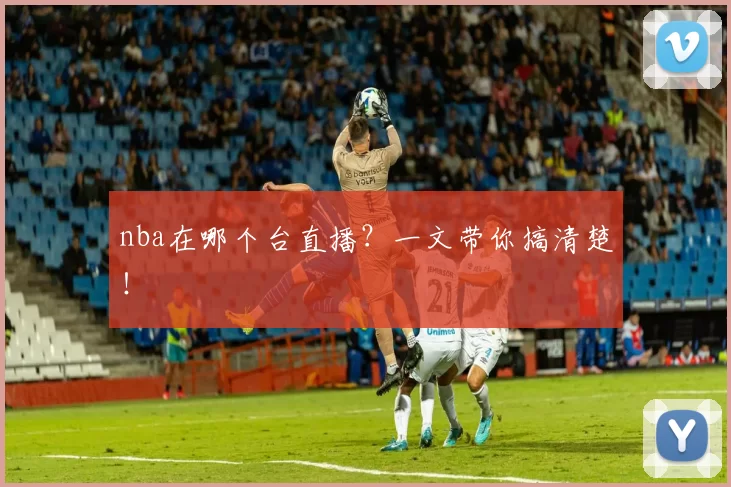 nba在哪个台直播？一文带你搞清楚！