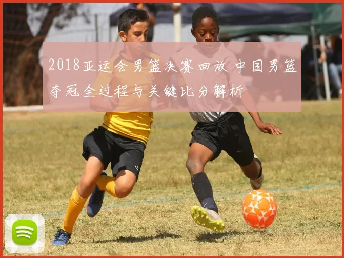 2018亚运会男篮决赛回放 中国男篮夺冠全过程与关键比分解析