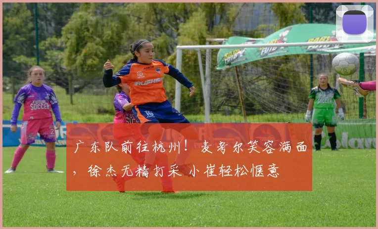 广东队前往杭州!麦考尔笑容满面,徐杰无精打采 小崔轻松惬意