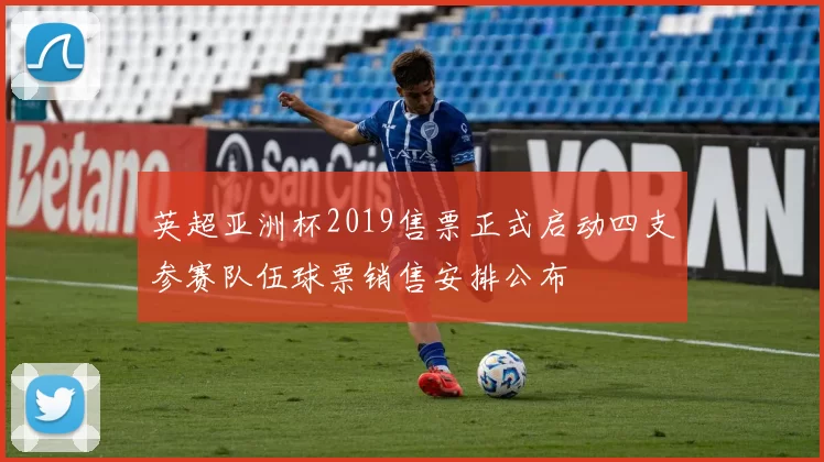 英超亚洲杯2019售票正式启动四支参赛队伍球票销售安排公布