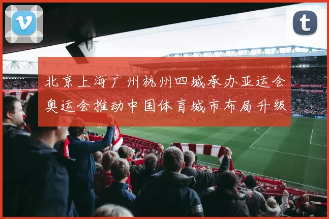 北京上海广州杭州四城承办亚运会奥运会推动中国体育城市布局升级