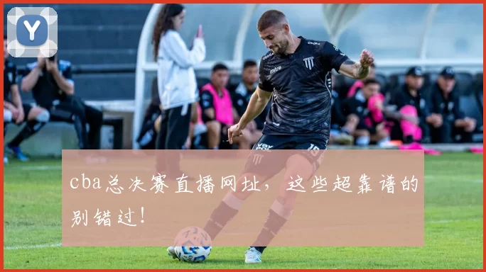 cba总决赛直播网址，这些超靠谱的别错过！